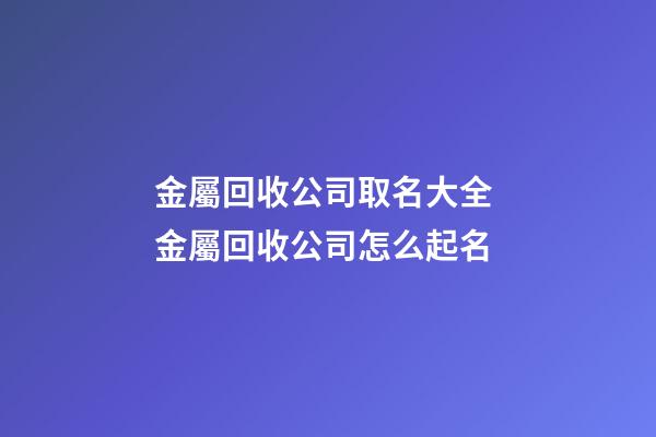 金屬回收公司取名大全 金屬回收公司怎么起名-第1張-公司起名-玄機派